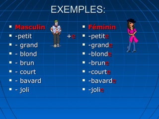 EXEMPLES:
   Masculin             Féminin
   -petit       +e      -petite
   - grand              -grande
   - blond              -blonde
   - brun               -brune
   - court              -courte
   - bavard             -bavarde
   - joli               -jolie
 