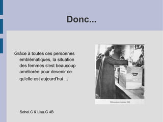 Donc... Grâce à toutes ces personnes emblématiques, la situation des femmes s'est beaucoup améliorée pour devenir ce qu'elle est aujourd'hui ...   Sohel.C & Lisa.G 4B  