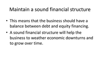 Maintain a sound financial structure
• This means that the business should have a
balance between debt and equity financing.
• A sound financial structure will help the
business to weather economic downturns and
to grow over time.
 