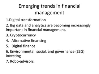 Emerging trends in financial
management
1.Digital transformation
2. Big data and analytics are becoming increasingly
important in financial management.
3. Cryptocurrency
4. Alternative financing
5. Digital finance
6. Environmental, social, and governance (ESG)
investing
7. Robo-advisors
 
