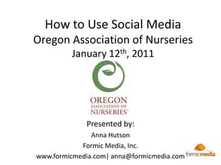How to Use Social Media
Oregon Association of Nurseries
         January 12th, 2011




             Presented by:
               Anna Hutson
            Formic Media, Inc.
www.formicmedia.com| anna@formicmedia.com
 