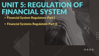 Financial System Regulators-Part I
Financial Systems Regulators-Part II
UNIT 5: REGULATION OF
FINANCIAL SYSTEM
 