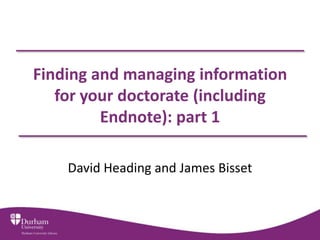 Finding and managing information
   for your doctorate (including
         Endnote): part 1

    David Heading and James Bisset
 