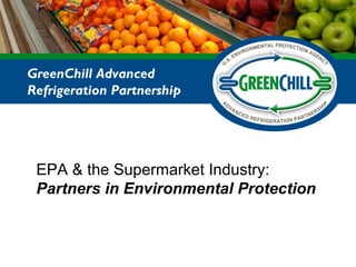 EPA & the Supermarket Industry:
Partners in Environmental Protection
GreenChill Advanced
Refrigeration Partnership
 
