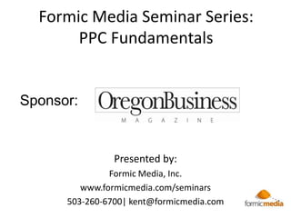 Formic Media Seminar Series:PPC Fundamentals  Sponsor: Presented by: Formic Media, Inc. www.formicmedia.com/seminars 503-260-6700| kent@formicmedia.com 