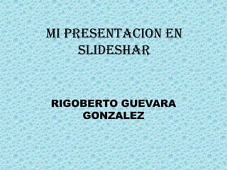 MI PRESENTACION EN
     SLIDESHAR


RIGOBERTO GUEVARA
    GONZALEZ
 