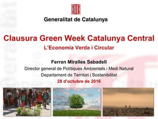 Clausura Green Week Catalunya Central
L’Economia Verda i Circular
Ferran Miralles Sabadell
Director general de Polítiques Ambientals i Medi Natural
Departament de Territori i Sostenibilitat
28 d’octubre de 2016
 