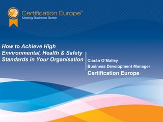 How to Achieve High
Environmental, Health & Safety
Standards in Your Organisation   Ciarán O’Malley
                                 Business Development Manager
                                 Certification Europe
 