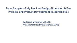 Some Samples of My Previous Design, Simulation & Test
Projects, and Product Development Responsibilities
By: Farzad Mirshams, M.S.M.E.
Professional Industry Experience: 25 Yrs
 