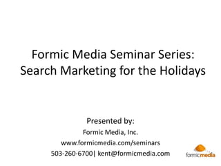 Formic Media Seminar Series:Search Marketing for the Holidays Presented by: Formic Media, Inc. www.formicmedia.com/seminars 503-260-6700| kent@formicmedia.com 