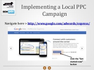 Implementing a Local PPC
                 Campaign
Navigate here > http://www.google.com/adwords/express/




                                         Click the “Get
                                         started now”
                                         button
 