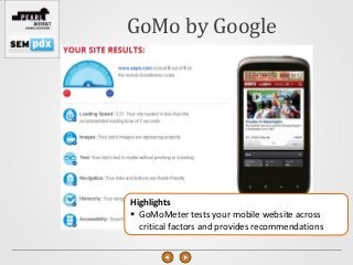 GoMo by Google




Highlights
 GoMoMeter tests your mobile website across
  critical factors and provides recommendations
 