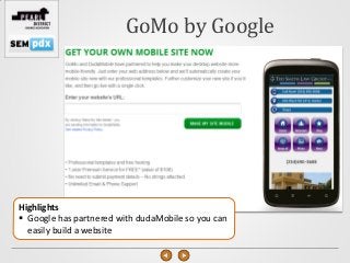 GoMo by Google




Highlights
 Google has partnered with dudaMobile so you can
  easily build a website
 