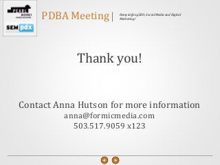 PDBA Meeting     Demystifying SEO, Social Media and Digital
                      Marketing!




            Thank you!


Contact Anna Hutson for more information
          anna@formicmedia.com
            503.517.9059 x123
 