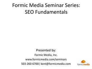 Formic Media Seminar Series:SEO Fundamentals  Presented by: Formic Media, Inc. www.formicmedia.com/seminars 503-260-6700| kent@formicmedia.com 