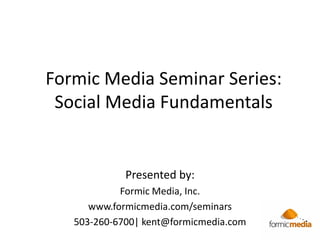 Formic Media Seminar Series:
Social Media Fundamentals
Presented by:
Formic Media, Inc.
www.formicmedia.com/seminars
503-260-6700| kent@formicmedia.com
 