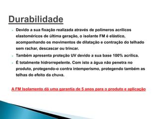 Sistema Exclusivo de IsolamentoSistema exclusivo, desenvolvido pela FM Isolamento:Matérias primas importadas, produzidas pela DuPont dos EUA