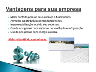 Telhas até 30 graus mais frias que telhas não tratadas, sob as mesmas condições de incidência solar e temperatura externa (dependendo do material da telha).