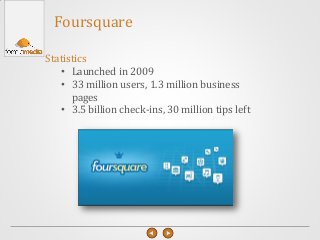 Foursquare
Statistics
• Launched in 2009
• 33 million users, 1.3 million business
pages
• 3.5 billion check-ins, 30 million tips left
 