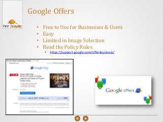 Google Offers
• Free to Use for Businesses & Users
• Easy
• Limited in Image Selection
• Read the Policy Rules
• https://support.google.com/offersbusiness/
 