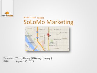 SoLoMo Marketing
Presenter:
Date:
Wendy Hwang (@Wendy_Hwang )
August 14th, 2013
Social MobileLocal
 