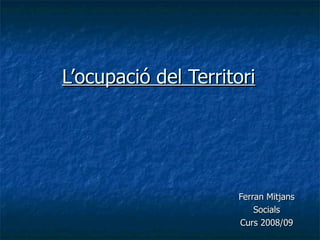 L’ocupació del Territori Ferran Mitjans Socials Curs 2008/09 