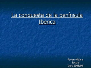 La conquesta de la península Ibèrica Ferran Mitjans Socials Curs 2008/09 