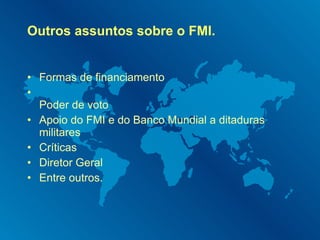 Outros assuntos sobre o FMI. Formas de financiamento Poder de voto Apoio do FMI e do Banco Mundial a ditaduras militares Críticas Diretor Geral Entre outros. 