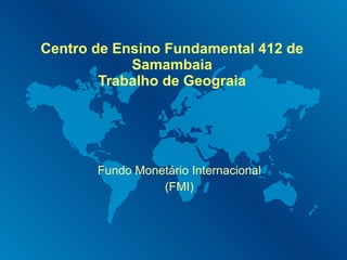 Centro de Ensino Fundamental 412 de Samambaia Trabalho de Geograia Fundo Monetário Internacional (FMI) 