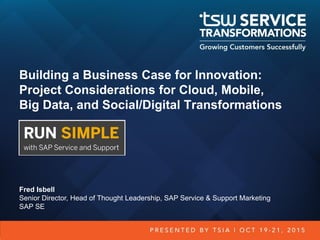 Building a Business Case for Innovation:
Project Considerations for Cloud, Mobile,
Big Data, and Social/Digital Transformations
Fred Isbell
Senior Director, Head of Thought Leadership, SAP Service & Support Marketing
SAP SE
 