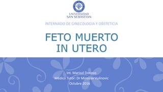 Int. Marisol Donoso
Médico Tutor: Dr Miroslav Vulinovic
Octubre 2016
INTERNADO DE GINECOLOGIA Y OBSTETICIA
 