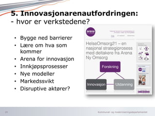 5. Innovasjonarenautfordringen: 
- hvor er verkstedene? 
Kommunal- og moderniseringsdepartementet 
• Bygge ned barrierer 
...