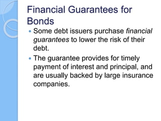 Financial Guarantees for
Bonds
 Some debt issuers purchase financial
guarantees to lower the risk of their
debt.
 The guarantee provides for timely
payment of interest and principal, and
are usually backed by large insurance
companies.
 