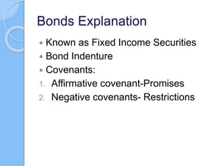 Bonds Explanation
 Known as Fixed Income Securities
 Bond Indenture
 Covenants:
1. Affirmative covenant-Promises
2. Negative covenants- Restrictions
 