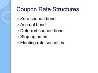 Coupon Rate Structures
 Zero coupon bond
 Accrual bond
 Deferred coupon bond
 Step up notes
 Floating rate securities
 