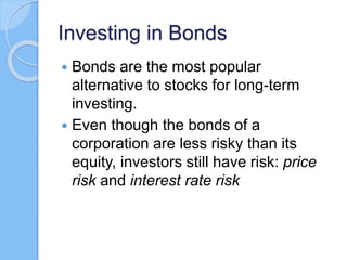 Investing in Bonds
 Bonds are the most popular
alternative to stocks for long-term
investing.
 Even though the bonds of a
corporation are less risky than its
equity, investors still have risk: price
risk and interest rate risk
 