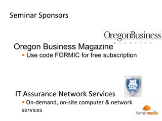 Seminar Sponsors


 Oregon Business Magazine
    Use code FORMIC for free subscription




 IT Assurance Network Services
    On-demand, on-site computer & network
   services
 