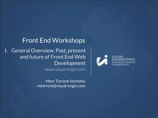 Front End Workshops
I. General Overview. Past, present
and future of Front End Web
Development
Marc Torrent Vernetta
mtorrent@visual-engin.com
 