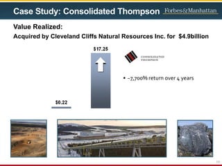 Case Study: Consolidated Thompson
Value Realized:
Acquired by Cleveland Cliffs Natural Resources Inc. for $4.9billion
• ~7,700% return over 4 years
10
 