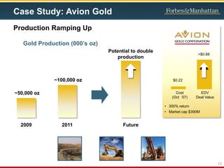 Case Study: Avion Gold
Production Ramping Up
Gold Production (000’s oz)
2009 2011 Future
Potential to double
production
~100,000 oz
~50,000 oz
13
• 300% return
• Market cap $390M
>$0.88
$0.22
Cost
(Oct ‘07)
EDV
Deal Value
 