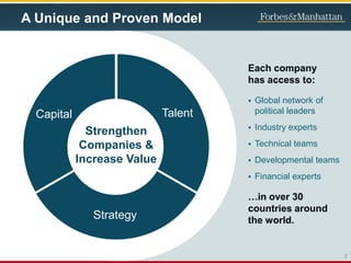 2
A Unique and Proven Model
Capital Talent
Strategy
Strengthen
Companies &
Increase Value
Each company
has access to:
 Global network of
political leaders
 Industry experts
 Technical teams
 Developmental teams
 Financial experts
…in over 30
countries around
the world.
 