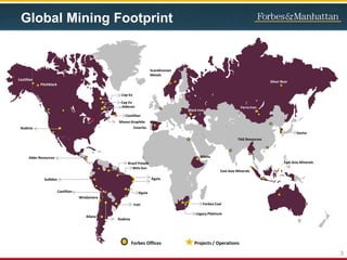 3
Sulliden
Brazil Potash
Belo Sun
Aguia
Aguia
Irati
Alder Resources
Castillian
Alderon
Forbes Coal
Black Iron
Castillian
Pitchblack
Allana
Allana
Silver Bear
Rodinia
Castillian
Rodinia
Cap-Ex
Cap-Ex
Legacy Platinum
Dacha
Scandinavian
Metals
Ferro Iron
Windamere
TAG Resources
Mason Graphite
Emerita
East Asia Minerals
East Asia Minerals
Forbes Offices Projects / Operations
Global Mining Footprint
 