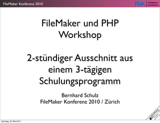 FileMaker Konferenz 2010




                           FileMaker und PHP
                               Workshop

                        2-stündiger Ausschnitt aus
                             einem 3-tägigen
                           Schulungsprogramm
                                    Bernhard Schulz
                           FileMaker Konferenz 2010 / Zürich


Samstag, 29. Mai 2010
 