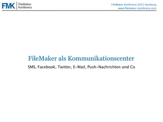 FileMaker Konferenz2010                                 FileMaker Konferenz 2011 Hamburg
                                                             www.ﬁlemaker-konferenz.com




              FileMaker als Kommunikationscenter
              SMS, Facebook, Twitter, E-Mail, Push-Nachrichten und Co
 