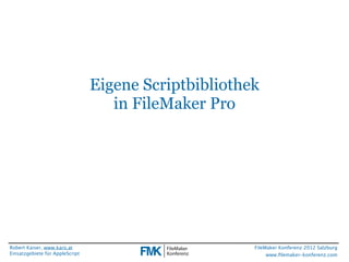 Eigene Scriptbibliothek
                                    in FileMaker Pro




Robert Kaiser, www.karo.at                             FileMaker Konferenz 2012 Salzburg
Einsatzgebiete für AppleScript                              www.ﬁlemaker-konferenz.com
 