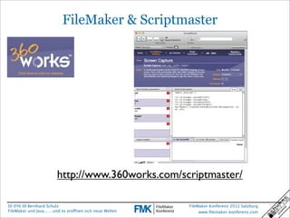FileMaker & Scriptmaster




                         http://www.360works.com/scriptmaster/

DI (FH) DI Bernhard Schulz                                  FileMaker Konferenz 2012 Salzburg
FileMaker und Java... ...und es eröffnen sich neue Welten        www.ﬁlemaker-konferenz.com
 