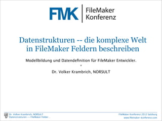 FileMaker Konferenz2010




                   Datenstrukturen -- die komplexe Welt
                    in FileMaker Feldern beschreiben
                          Modellbildung und Datendeﬁnition für FileMaker Entwickler.
                                                      *
                                       Dr. Volker Krambrich, NORSULT




                                      dr.ﬁlemaker@mac.com
        Dr. Volker Krambrich, NORSULT                                     FileMaker Konferenz 2012 Salzburg
        Datenstrukturen -- FileMaker Felder…                                   www.ﬁlemaker-konferenz.com

Sonntag, 14. Oktober 12
 