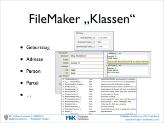 FileMaker „Klassen“

                    •     Geburtstag

                    •     Adresse

                    •     Person

                    •     Partei

                    •     …



        Dr. Volker Krambrich, NORSULT          FileMaker Konferenz 2012 Salzburg
        Datenstrukturen -- FileMaker Felder…        www.ﬁlemaker-konferenz.com

Sonntag, 14. Oktober 12
 