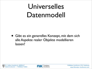 Universelles
                                         Datenmodell

                    •     Gibt es ein generelles Konzept, mit dem sich
                          alle Aspekte realer Objekte modellieren
                          lassen?




        Dr. Volker Krambrich, NORSULT                        FileMaker Konferenz 2012 Salzburg
        Datenstrukturen -- FileMaker Felder…                      www.ﬁlemaker-konferenz.com

Sonntag, 14. Oktober 12
 