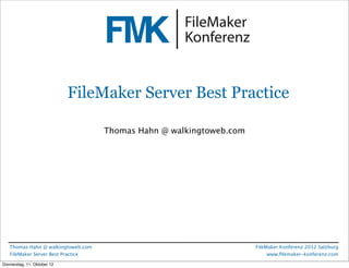 FileMaker Konferenz2010




                             FileMaker Server Best Practice

                                    Thomas Hahn @ walkingtoweb.com




   Thomas Hahn @ walkingtoweb.com                                    FileMaker Konferenz 2012 Salzburg
   FileMaker Server Best Practice                                         www.ﬁlemaker-konferenz.com

Donnerstag, 11. Oktober 12
 
